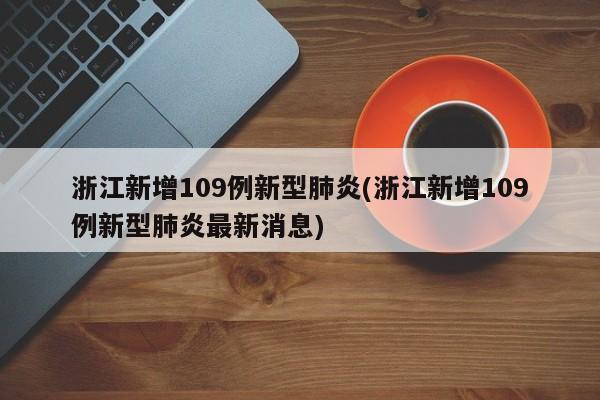 浙江新增109例新型肺炎(浙江新增109例新型肺炎最新消息)