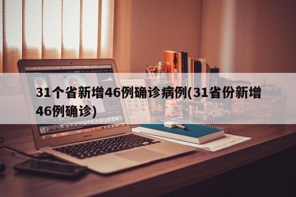 31个省新增46例确诊病例(31省份新增46例确诊)