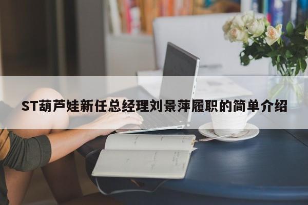 ST葫芦娃新任总经理刘景萍履职的简单介绍