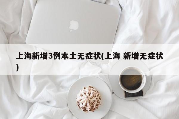 上海新增3例本土无症状(上海 新增无症状)