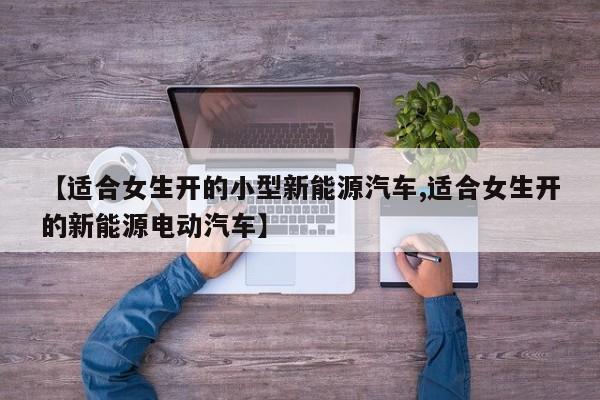 【适合女生开的小型新能源汽车,适合女生开的新能源电动汽车】