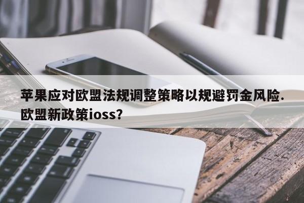苹果应对欧盟法规调整策略以规避罚金风险.欧盟新政策ioss?