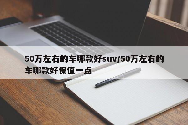 50万左右的车哪款好suv/50万左右的车哪款好保值一点