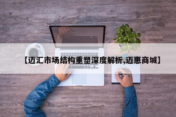 【迈汇市场结构重塑深度解析,迈惠商城】