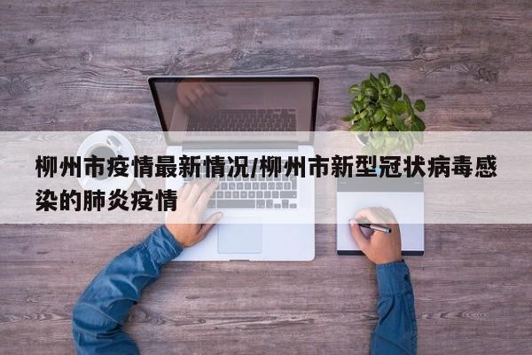 柳州市疫情最新情况/柳州市新型冠状病毒感染的肺炎疫情