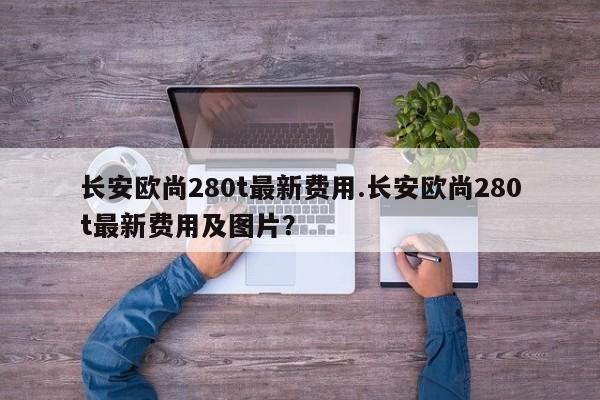 长安欧尚280t最新费用.长安欧尚280t最新费用及图片?