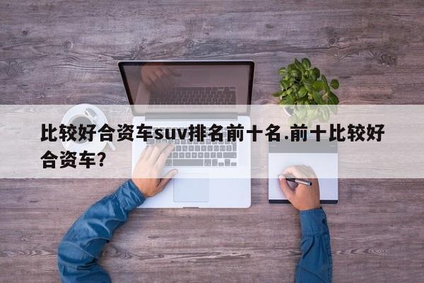 比较好合资车suv排名前十名.前十比较好合资车?