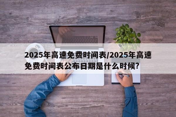 2025年高速免费时间表/2025年高速免费时间表公布日期是什么时候?
