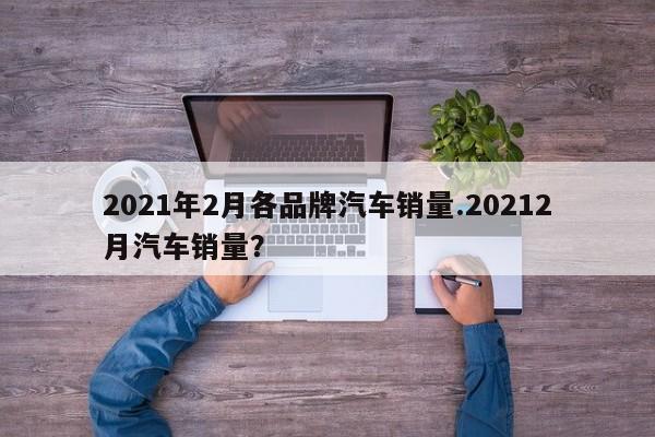 2021年2月各品牌汽车销量.20212月汽车销量?