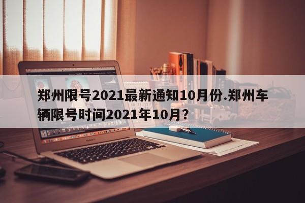 郑州限号2021最新通知10月份.郑州车辆限号时间2021年10月?