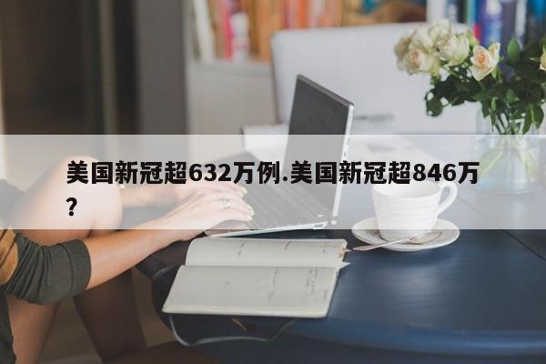 美国新冠超632万例.美国新冠超846万?