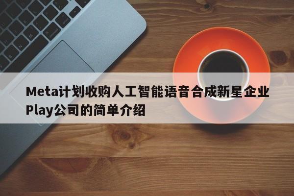 Meta计划收购人工智能语音合成新星企业Play公司的简单介绍