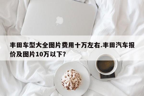 丰田车型大全图片费用十万左右.丰田汽车报价及图片10万以下?