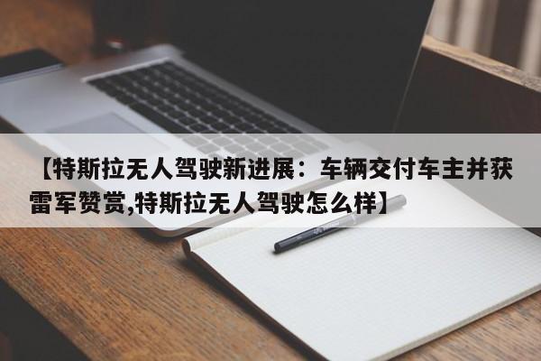 【特斯拉无人驾驶新进展:车辆交付车主并获雷军赞赏,特斯拉无人驾驶怎么样】