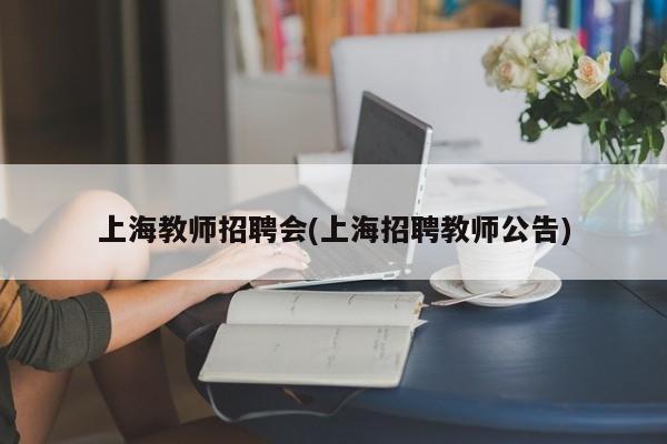 上海教师招聘会(上海招聘教师公告)