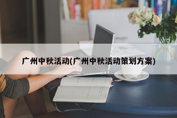 广州中秋活动(广州中秋活动策划方案)