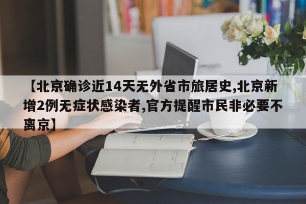【北京确诊近14天无外省市旅居史,北京新增2例无症状感染者,官方提醒市民非必要不离京】