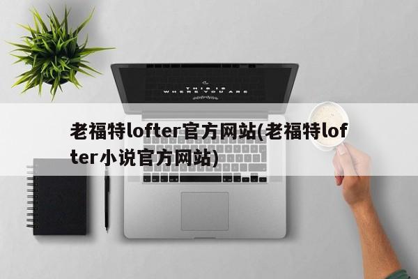 老福特lofter官方网站(老福特lofter小说官方网站)
