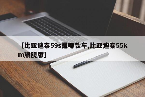 【比亚迪秦59s是哪款车,比亚迪秦55km旗舰版】