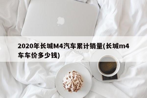 2020年长城M4汽车累计销量(长城m4车车价多少钱)