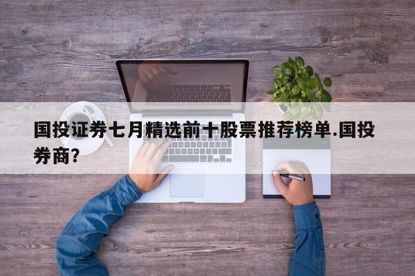 国投证券七月精选前十股票推荐榜单.国投 券商?