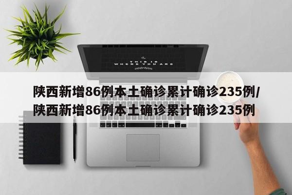 陕西新增86例本土确诊累计确诊235例/陕西新增86例本土确诊累计确诊235例
