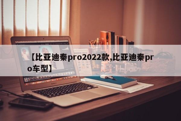 【比亚迪秦pro2022款,比亚迪秦pro车型】