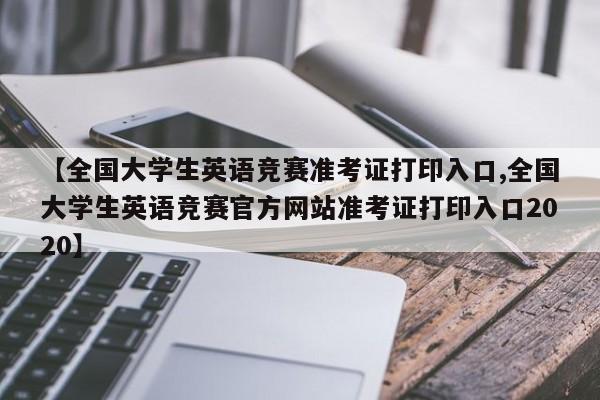 【全国大学生英语竞赛准考证打印入口,全国大学生英语竞赛官方网站准考证打印入口2020】