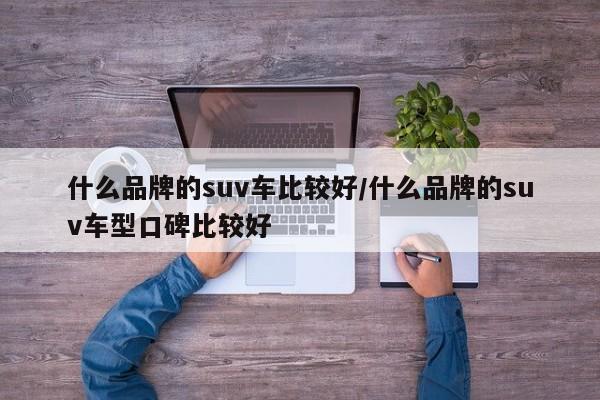 什么品牌的suv车比较好/什么品牌的suv车型口碑比较好