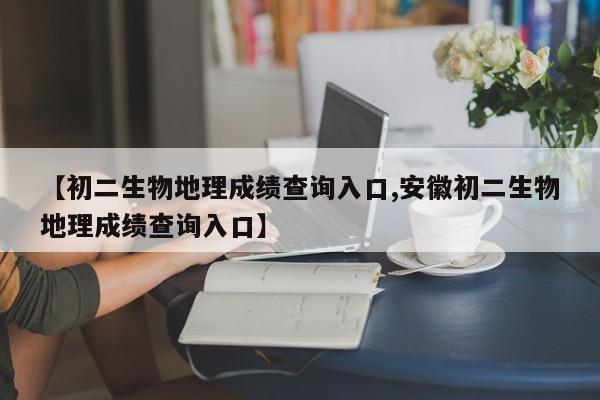 【初二生物地理成绩查询入口,安徽初二生物地理成绩查询入口】
