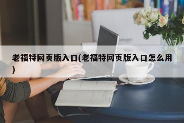 老福特网页版入口(老福特网页版入口怎么用)