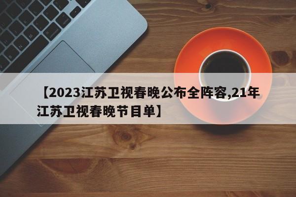 【2023江苏卫视春晚公布全阵容,21年江苏卫视春晚节目单】