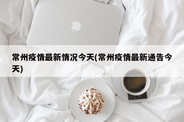 常州疫情最新情况今天(常州疫情最新通告今天)