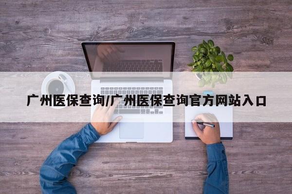 广州医保查询/广州医保查询官方网站入口