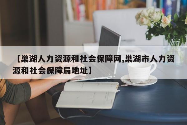 【巢湖人力资源和社会保障网,巢湖市人力资源和社会保障局地址】