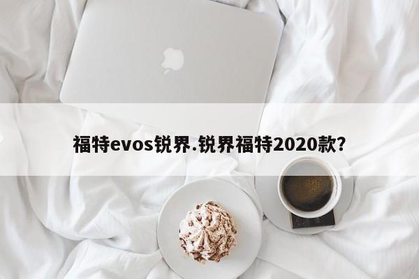 福特evos锐界.锐界福特2020款?