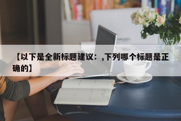 【以下是全新标题建议:,下列哪个标题是正确的】