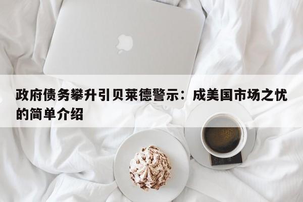 政府债务攀升引贝莱德警示:成美国市场之忧的简单介绍