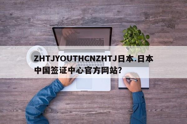 ZHTJYOUTHCNZHTJ日本.日本中国签证中心官方网站?