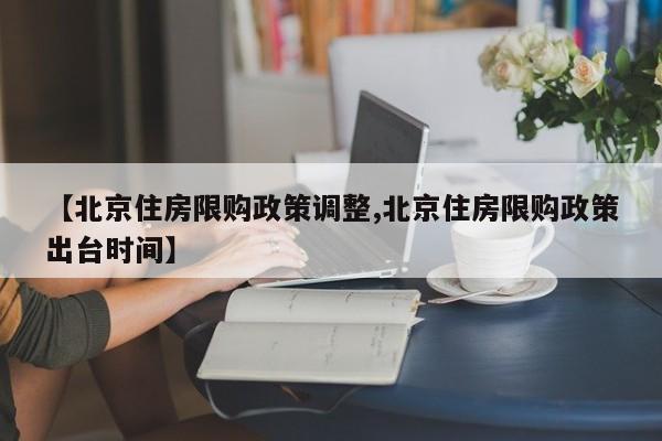 【北京住房限购政策调整,北京住房限购政策出台时间】