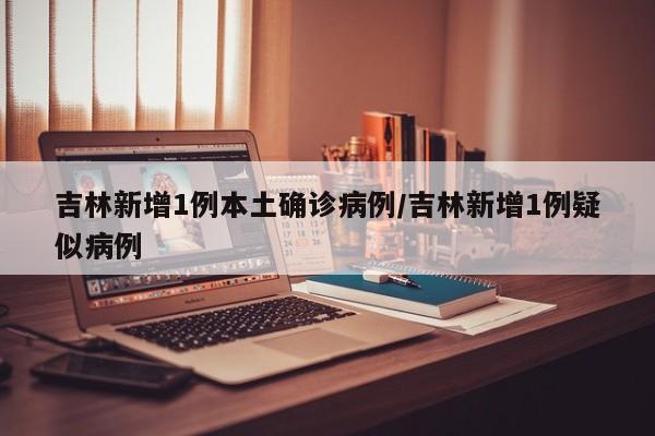 吉林新增1例本土确诊病例/吉林新增1例疑似病例