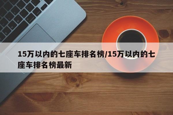 15万以内的七座车排名榜/15万以内的七座车排名榜最新