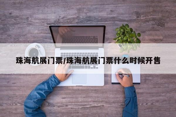 珠海航展门票/珠海航展门票什么时候开售