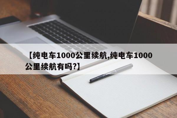 【纯电车1000公里续航,纯电车1000公里续航有吗?】