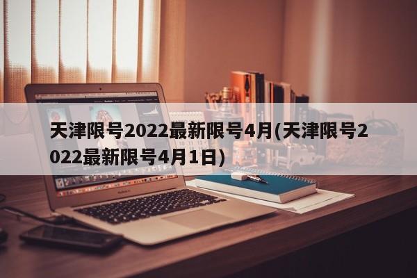 天津限号2022最新限号4月(天津限号2022最新限号4月1日)