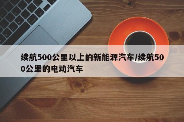 续航500公里以上的新能源汽车/续航500公里的电动汽车