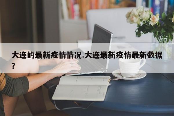 大连的最新疫情情况.大连最新疫情最新数据?