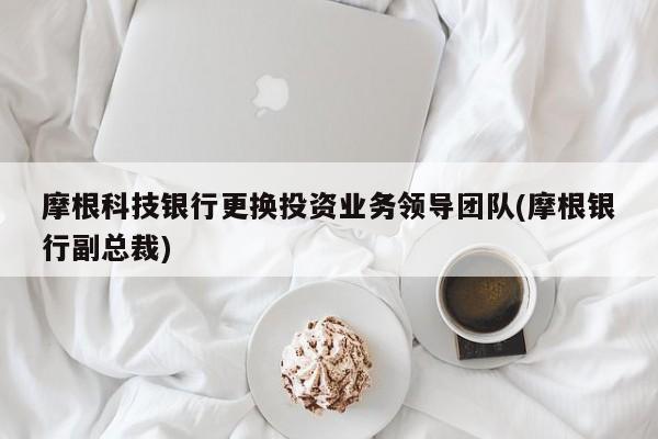 摩根科技银行更换投资业务领导团队(摩根银行副总裁)