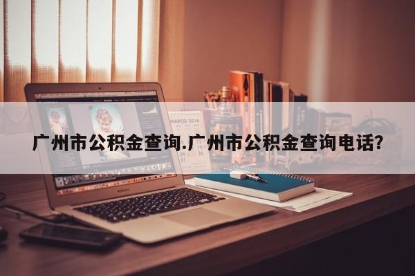 广州市公积金查询.广州市公积金查询电话?