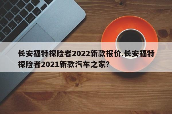 长安福特探险者2022新款报价.长安福特探险者2021新款汽车之家?